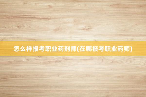 怎么样报考职业药剂师(在哪报考职业药师)