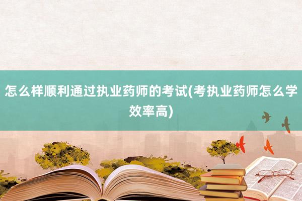 怎么样顺利通过执业药师的考试(考执业药师怎么学效率高)
