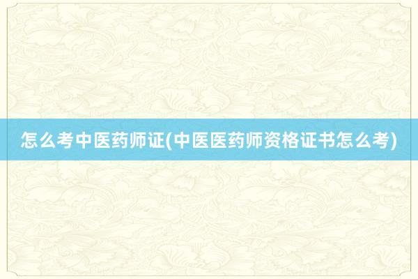 怎么考中医药师证(中医医药师资格证书怎么考)