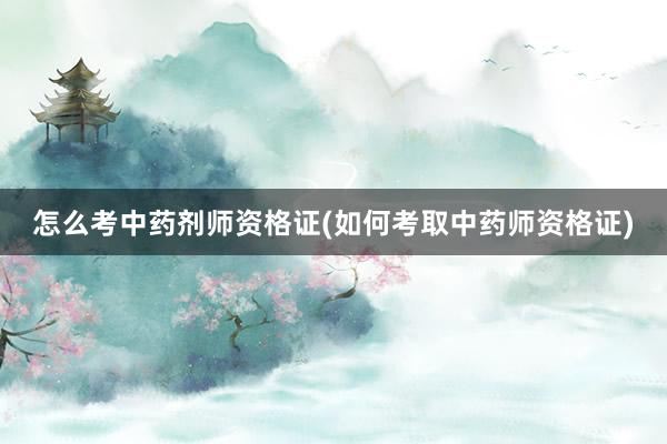 怎么考中药剂师资格证(如何考取中药师资格证)