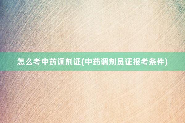 怎么考中药调剂证(中药调剂员证报考条件)
