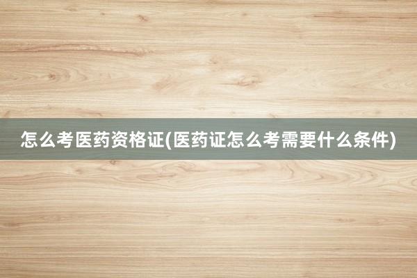 怎么考医药资格证(医药证怎么考需要什么条件)