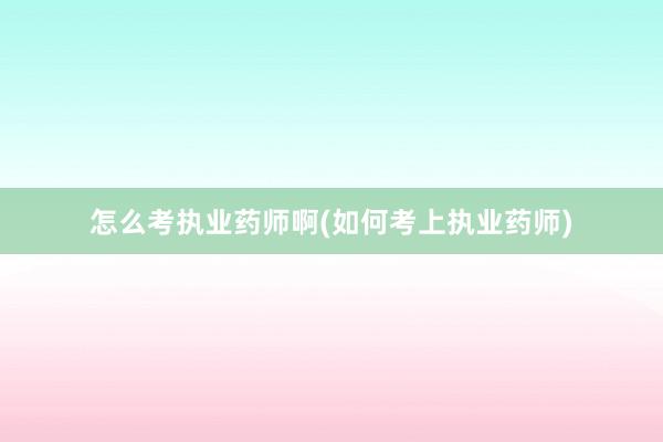 怎么考执业药师啊(如何考上执业药师)