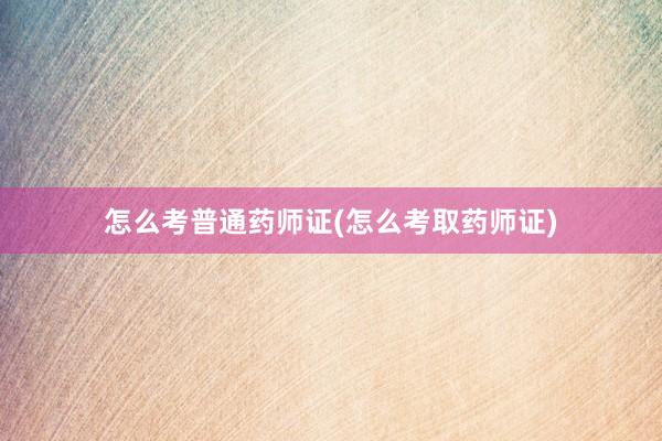 怎么考普通药师证(怎么考取药师证)