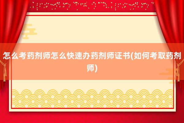 怎么考药剂师怎么快速办药剂师证书(如何考取药剂师)