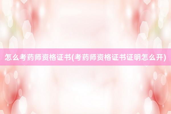 怎么考药师资格证书(考药师资格证书证明怎么开)
