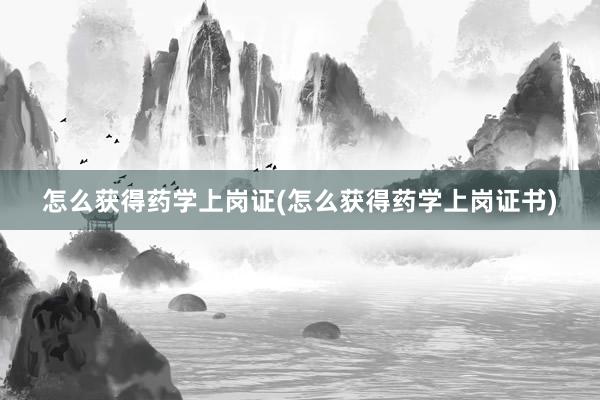 怎么获得药学上岗证(怎么获得药学上岗证书)
