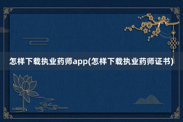 怎样下载执业药师app(怎样下载执业药师证书)