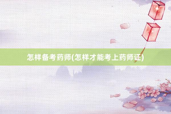 怎样备考药师(怎样才能考上药师证)