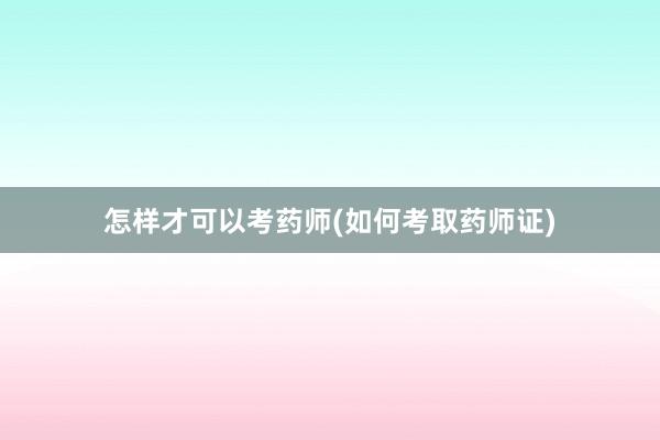 怎样才可以考药师(如何考取药师证)