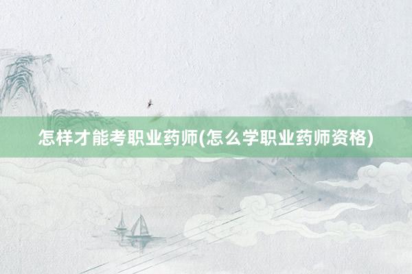 怎样才能考职业药师(怎么学职业药师资格)