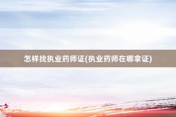 怎样找执业药师证(执业药师在哪拿证)
