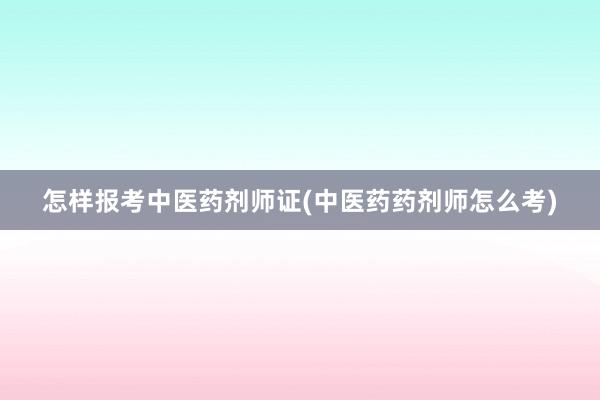 怎样报考中医药剂师证(中医药药剂师怎么考)