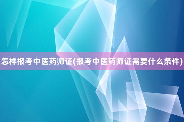 怎样报考中医药师证(报考中医药师证需要什么条件)