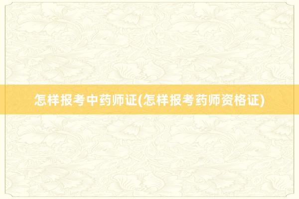 怎样报考中药师证(怎样报考药师资格证)