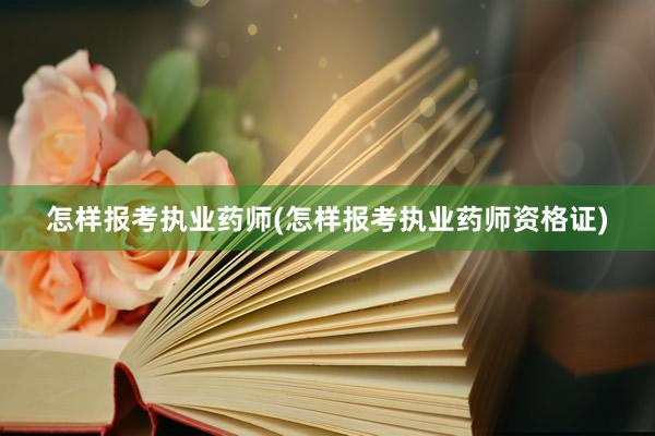 怎样报考执业药师(怎样报考执业药师资格证)