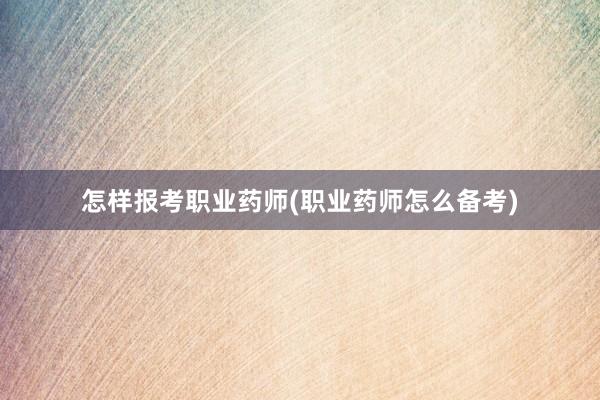 怎样报考职业药师(职业药师怎么备考)