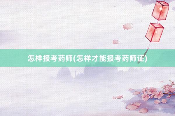 怎样报考药师(怎样才能报考药师证)