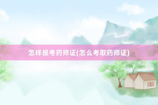 怎样报考药师证(怎么考取药师证)