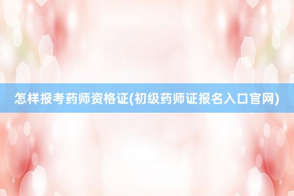怎样报考药师资格证(初级药师证报名入口官网)