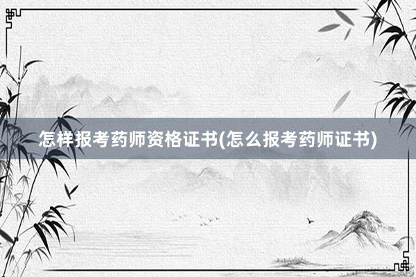 怎样报考药师资格证书(怎么报考药师证书)