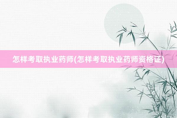 怎样考取执业药师(怎样考取执业药师资格证)