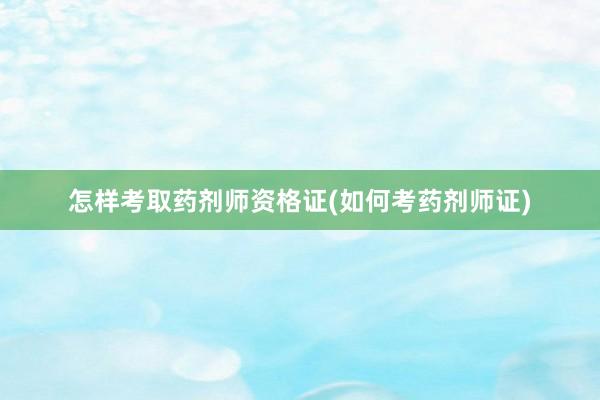 怎样考取药剂师资格证(如何考药剂师证)