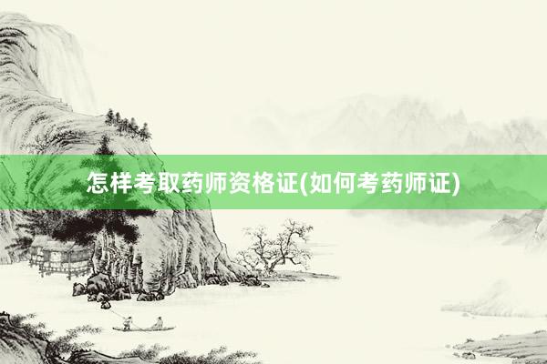 怎样考取药师资格证(如何考药师证)