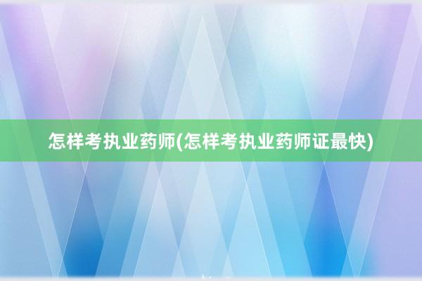 怎样考执业药师(怎样考执业药师证最快)